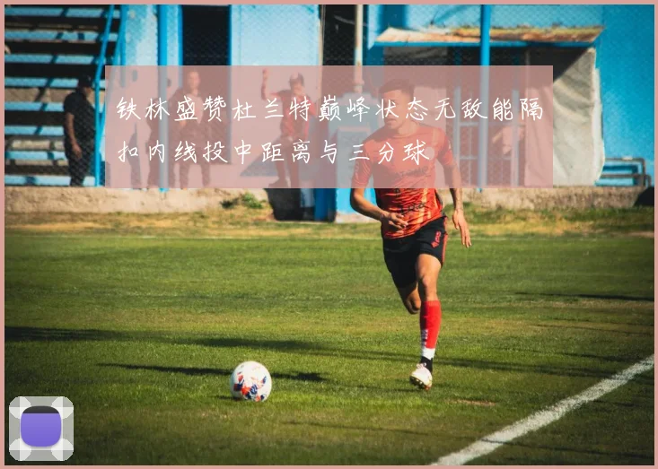 铁林盛赞杜兰特巅峰状态无敌能隔扣内线投中距离与三分球