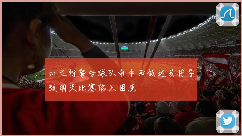 杜兰特警告球队命中率低迷或将导致明天比赛陷入困境