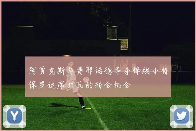 阿贾克斯与费耶诺德争夺锋线小将保罗达席尔瓦的转会机会