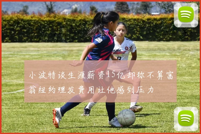 小波特谈生涯薪资15亿却称不算富翁纽约理发费用让他感到压力