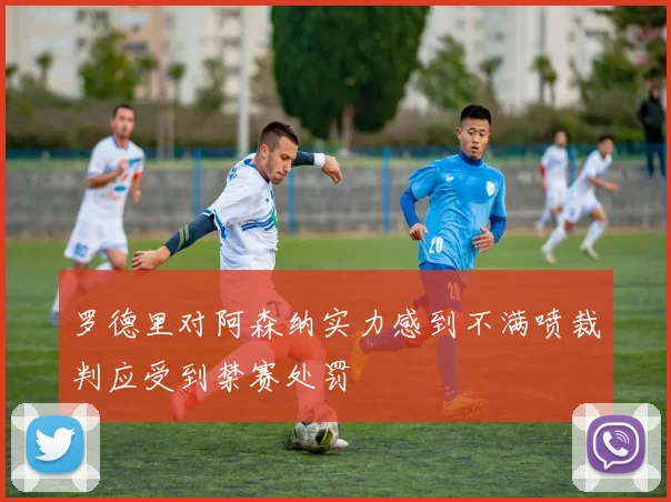 罗德里对阿森纳实力感到不满喷裁判应受到禁赛处罚