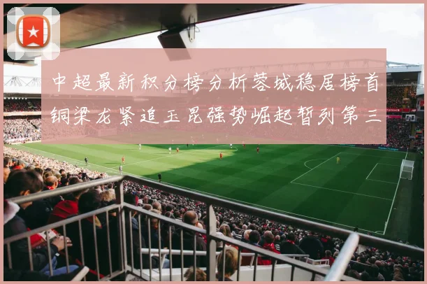 中超最新积分榜分析蓉城稳居榜首铜梁龙紧追玉昆强势崛起暂列第三