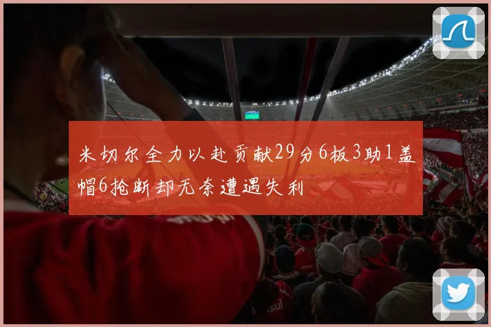 米切尔全力以赴贡献29分6板3助1盖帽6抢断却无奈遭遇失利