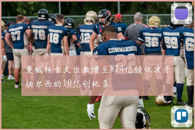 曼城转会支出激增至824亿镑仅次于切尔西的10亿创纪录