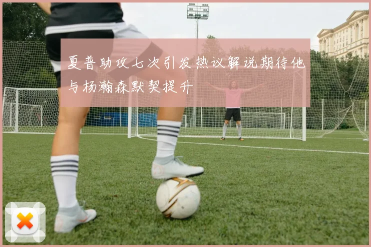 夏普助攻七次引发热议解说期待他与杨瀚森默契提升