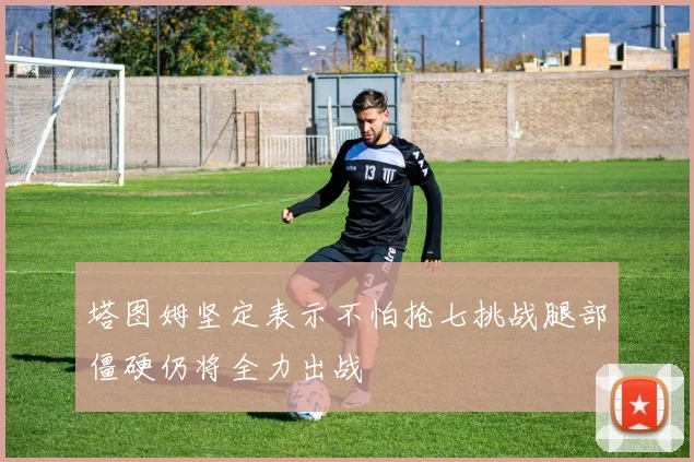 塔图姆坚定表示不怕抢七挑战腿部僵硬仍将全力出战