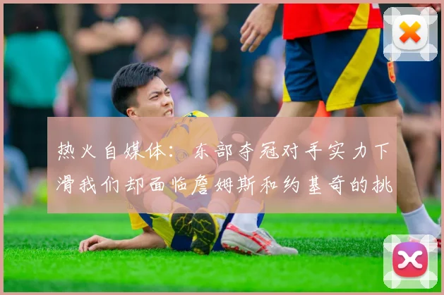 热火自媒体：东部夺冠对手实力下滑我们却面临詹姆斯和约基奇的挑战