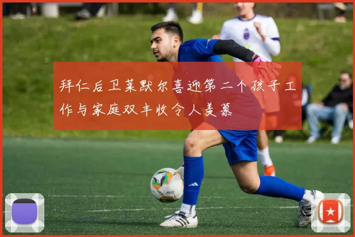 拜仁后卫莱默尔喜迎第二个孩子工作与家庭双丰收令人羡慕