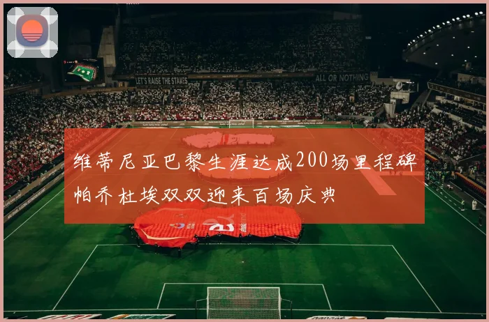 维蒂尼亚巴黎生涯达成200场里程碑帕乔杜埃双双迎来百场庆典