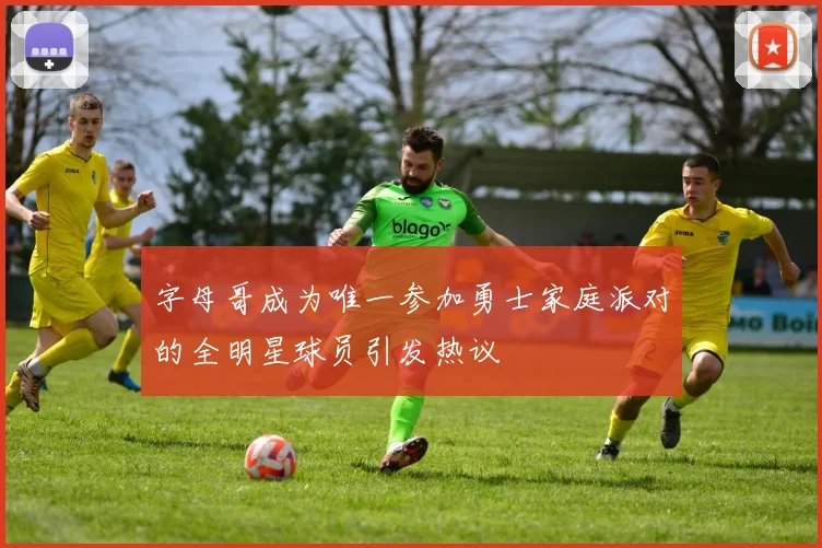 字母哥成为唯一参加勇士家庭派对的全明星球员引发热议