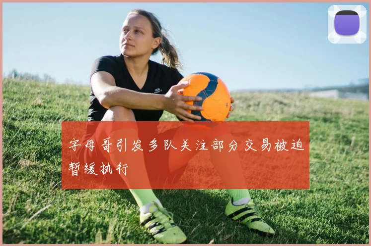 字母哥引发多队关注部分交易被迫暂缓执行