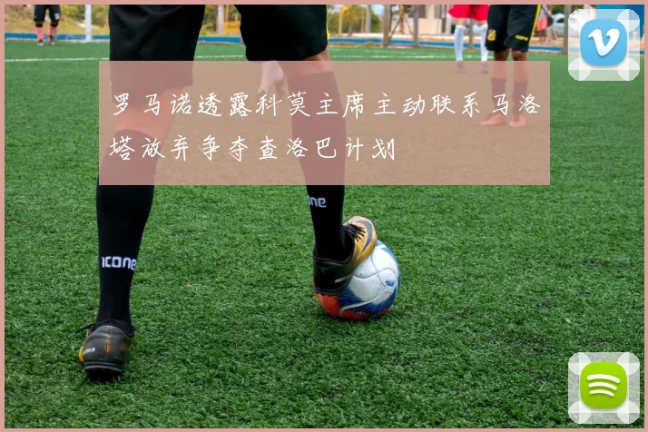 罗马诺透露科莫主席主动联系马洛塔放弃争夺查洛巴计划