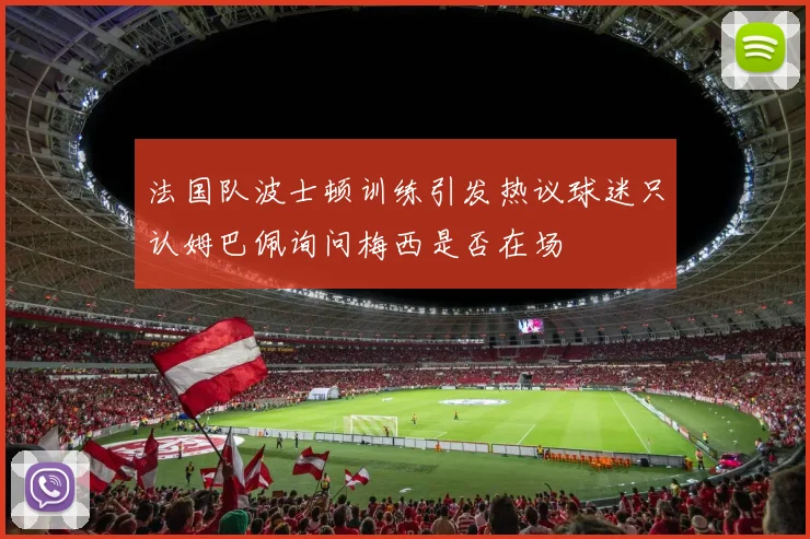 法国队波士顿训练引发热议球迷只认姆巴佩询问梅西是否在场