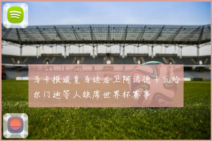 马卡报道皇马边后卫阿诺德卡瓦哈尔门迪等人缺席世界杯赛事
