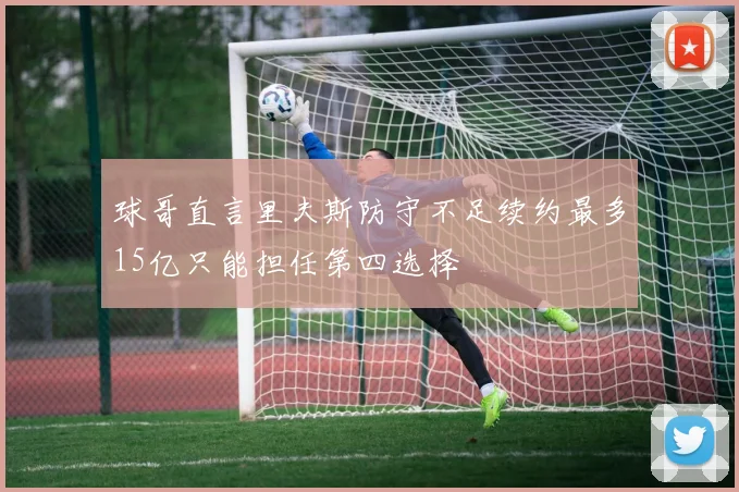 球哥直言里夫斯防守不足续约最多15亿只能担任第四选择