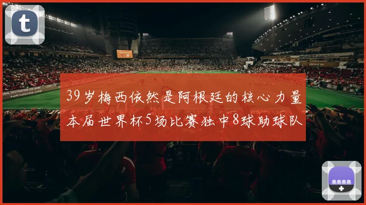 39岁梅西依然是阿根廷的核心力量本届世界杯5场比赛独中8球助球队狂轰14球