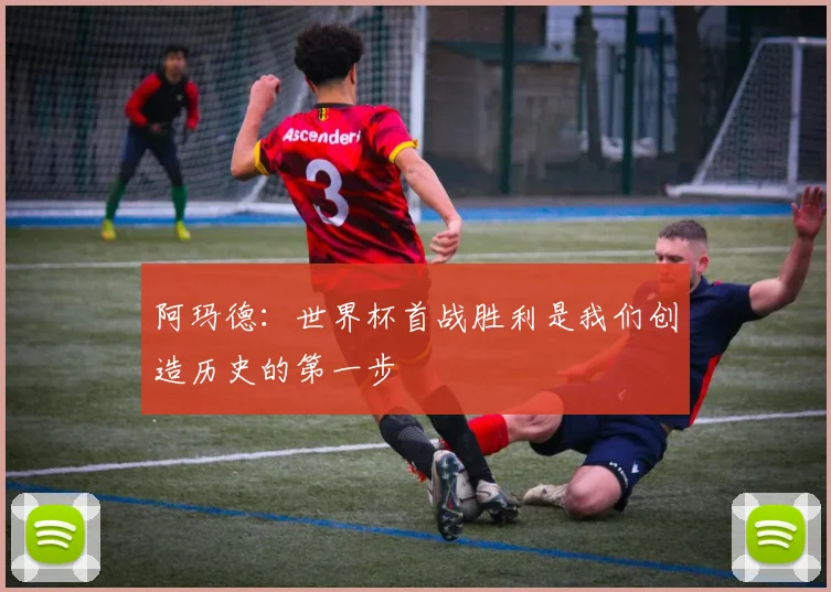 阿玛德：世界杯首战胜利是我们创造历史的第一步