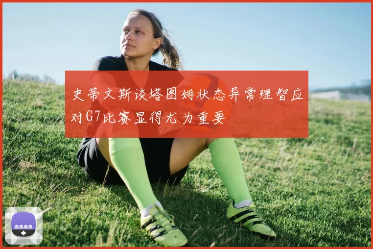 史蒂文斯谈塔图姆状态异常理智应对G7比赛显得尤为重要