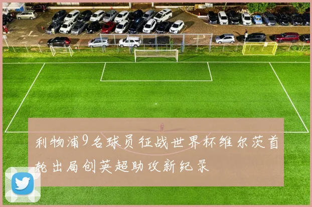 利物浦9名球员征战世界杯维尔茨首轮出局创英超助攻新纪录