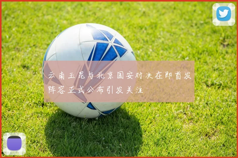 云南玉昆与北京国安对决在即首发阵容正式公布引发关注