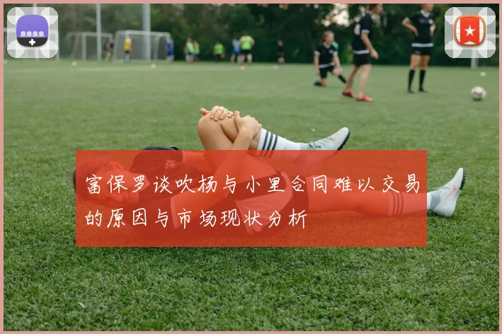 富保罗谈吹杨与小里合同难以交易的原因与市场现状分析