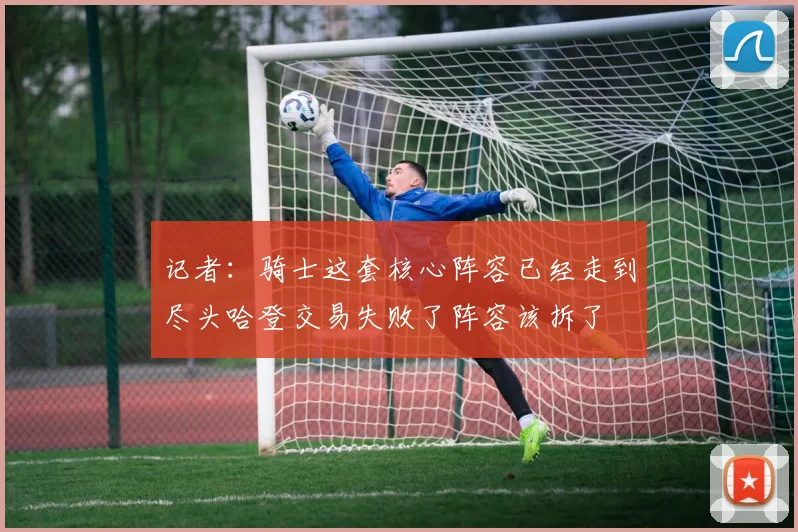 记者：骑士这套核心阵容已经走到尽头哈登交易失败了阵容该拆了