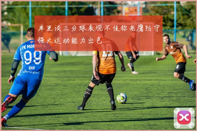 库里谈三分球表现不佳称老鹰防守强大运动能力出色