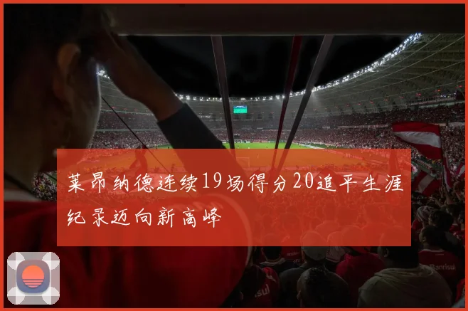 莱昂纳德连续19场得分20追平生涯纪录迈向新高峰