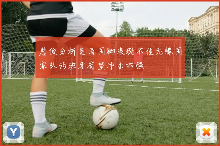 詹俊分析皇马国脚表现不佳无缘国家队西班牙有望冲击四强