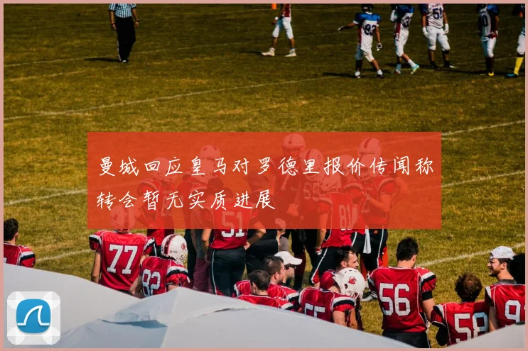曼城回应皇马对罗德里报价传闻称转会暂无实质进展
