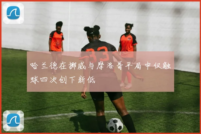 哈兰德在挪威与摩洛哥平局中仅触球四次创下新低