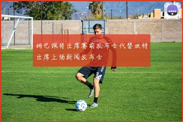 姆巴佩将出席赛前发布会代替坎特出席上场新闻发布会