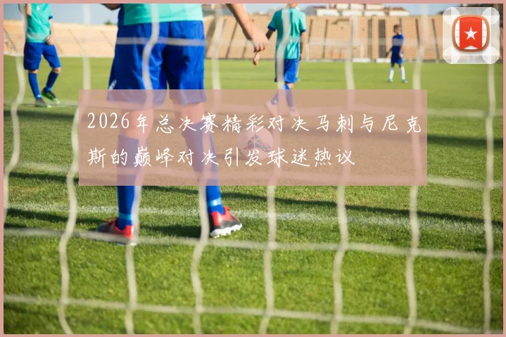 2026年总决赛精彩对决马刺与尼克斯的巅峰对决引发球迷热议
