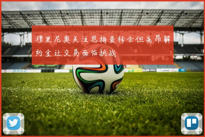 穆里尼奥关注恩梅查转会但高昂解约金让交易面临挑战