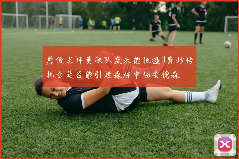 詹俊点评曼联队友未能把握B费妙传机会是否能引进森林中场安德森