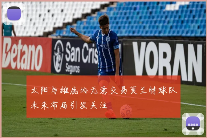 太阳与雄鹿均无意交易莫兰特球队未来布局引发关注