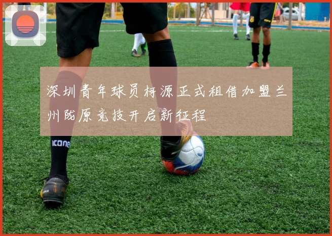 深圳青年球员柯源正式租借加盟兰州陇原竞技开启新征程
