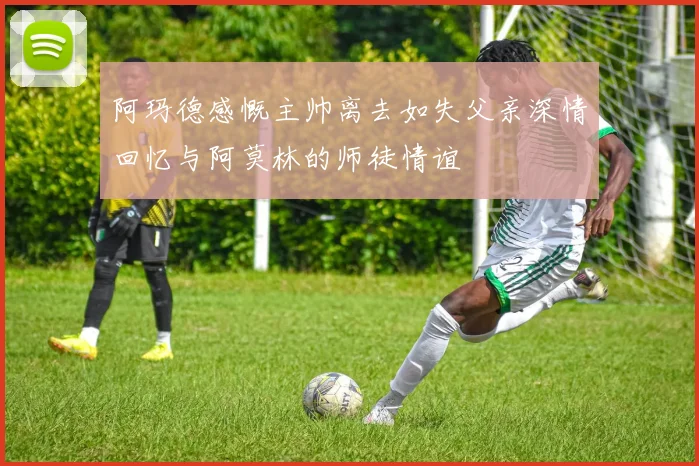 阿玛德感慨主帅离去如失父亲深情回忆与阿莫林的师徒情谊