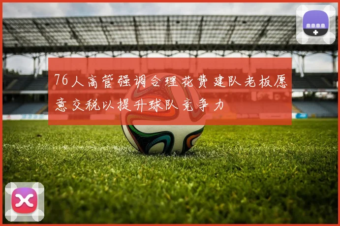 76人高管强调合理花费建队老板愿意交税以提升球队竞争力