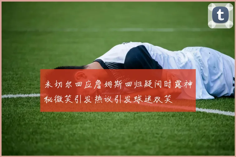 米切尔回应詹姆斯回归疑问时露神秘微笑引发热议引发球迷欢笑