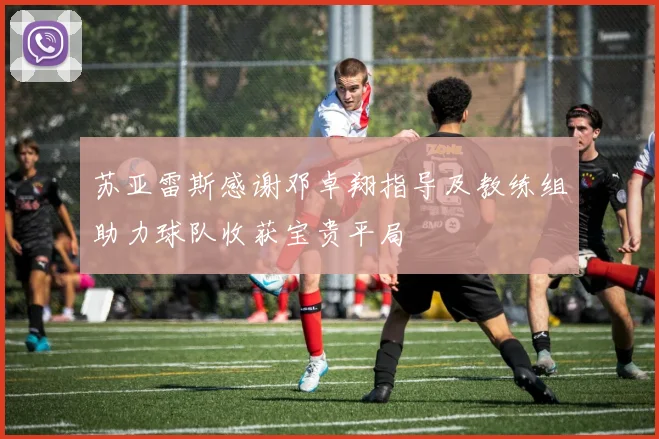 苏亚雷斯感谢邓卓翔指导及教练组助力球队收获宝贵平局