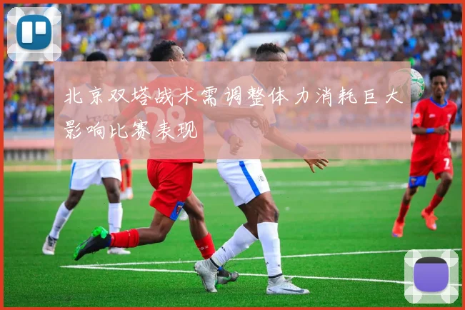 北京双塔战术需调整体力消耗巨大影响比赛表现